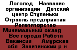 Логопед › Название организации ­ Детский центр Ступеньки › Отрасль предприятия ­ Репетиторство › Минимальный оклад ­ 1 - Все города Работа » Вакансии   . Амурская обл.,Завитинский р-н